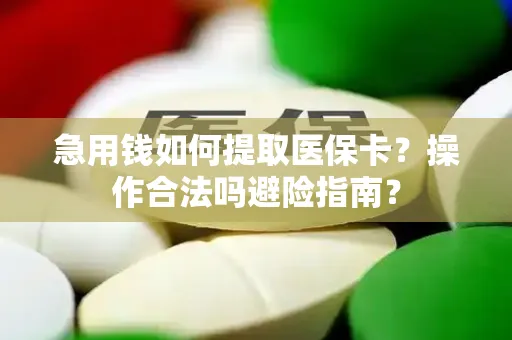 急用钱如何提取医保卡？操作合法吗避险指南？